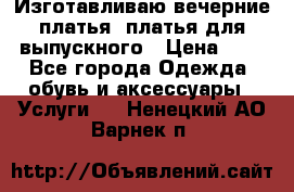 Изготавливаю вечерние платья, платья для выпускного › Цена ­ 1 - Все города Одежда, обувь и аксессуары » Услуги   . Ненецкий АО,Варнек п.